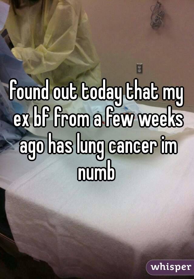 found out today that my ex bf from a few weeks ago has lung cancer im numb 