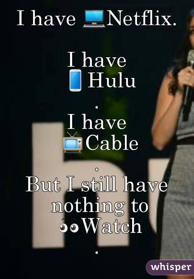 I have 💻Netflix. 
I have 📱Hulu.
I have 📺Cable.
But I still have nothing to 👀Watch.
