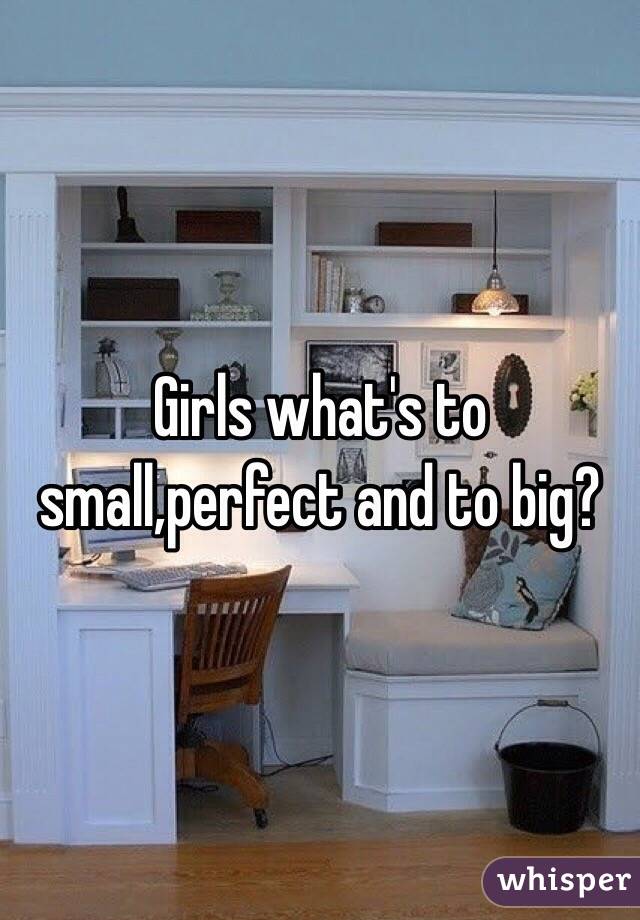 Girls what's to small,perfect and to big?
