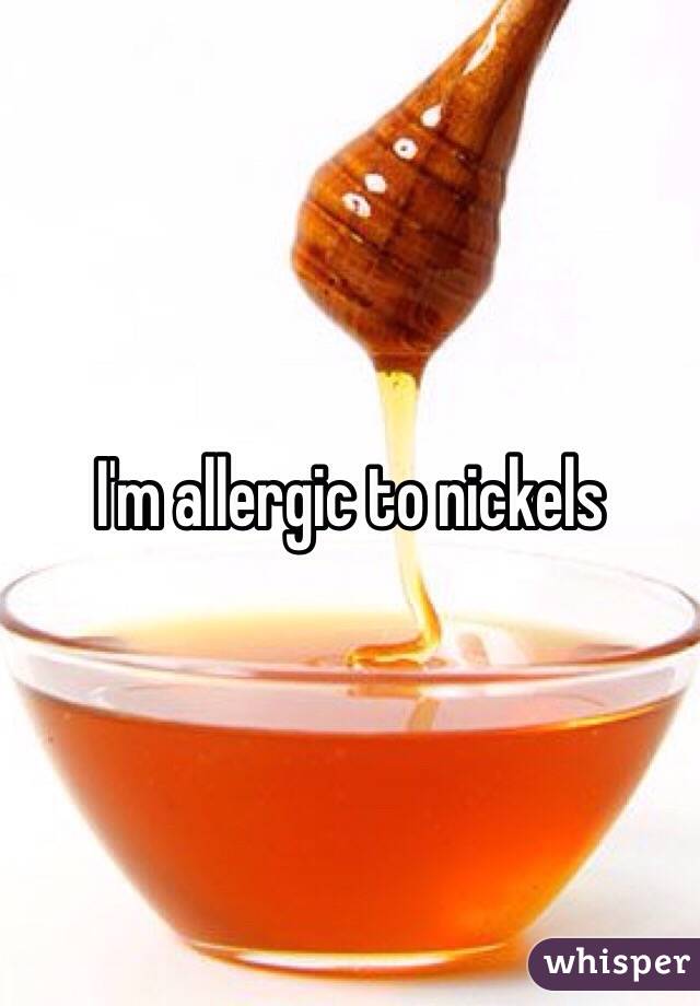 I'm allergic to nickels