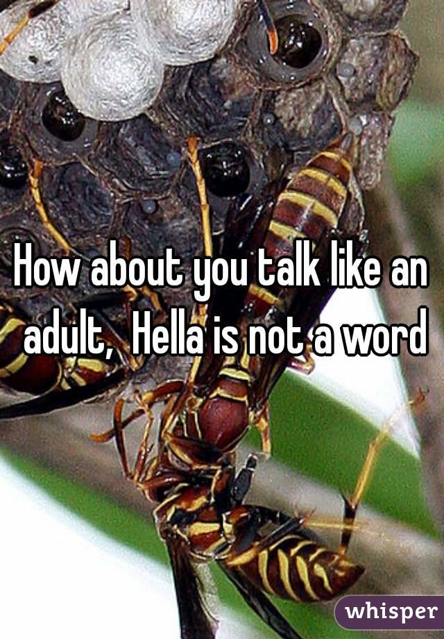 How about you talk like an adult,  Hella is not a word