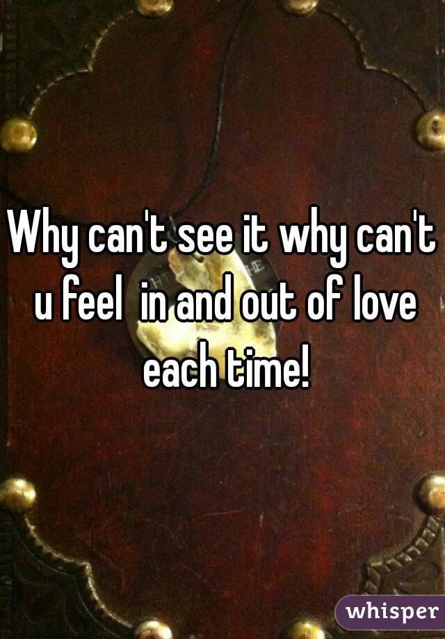 Why can't see it why can't u feel  in and out of love each time!