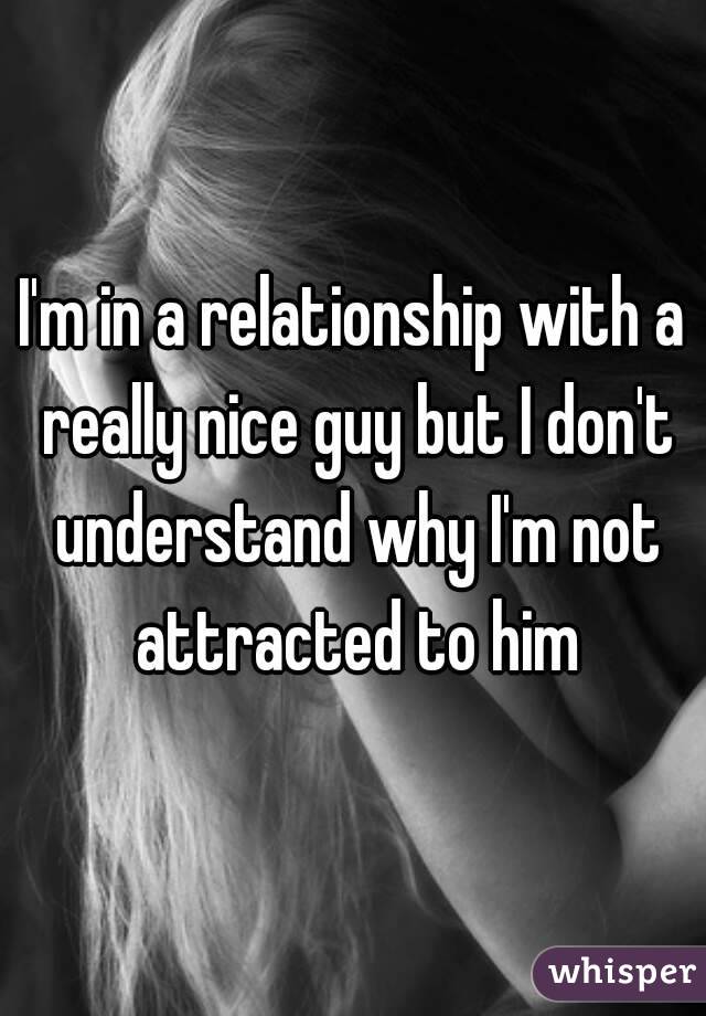 I'm in a relationship with a really nice guy but I don't understand why I'm not attracted to him
