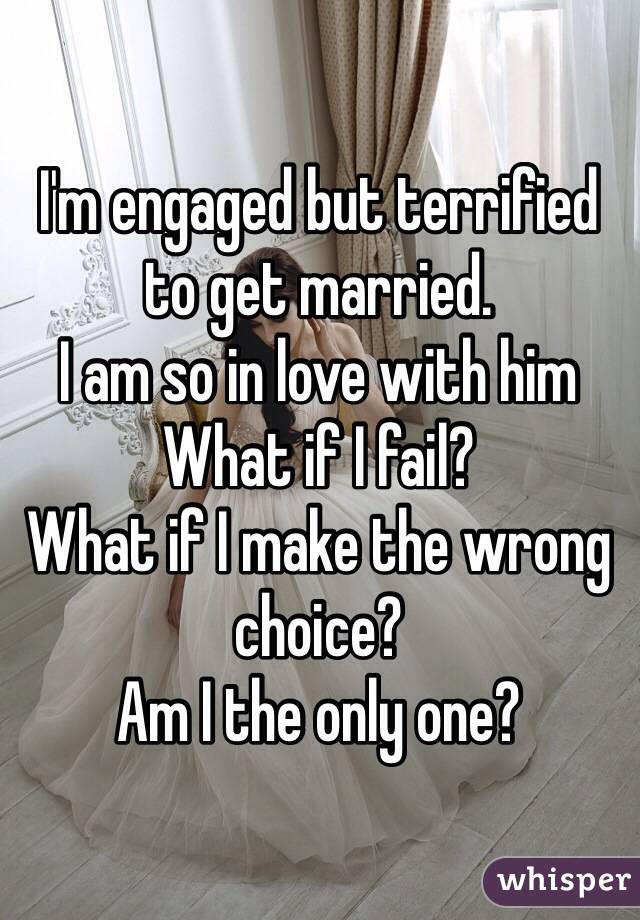 I'm engaged but terrified to get married.
I am so in love with him 
What if I fail?
What if I make the wrong choice? 
Am I the only one? 