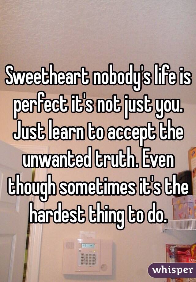 Sweetheart nobody's life is perfect it's not just you. Just learn to accept the unwanted truth. Even though sometimes it's the hardest thing to do.