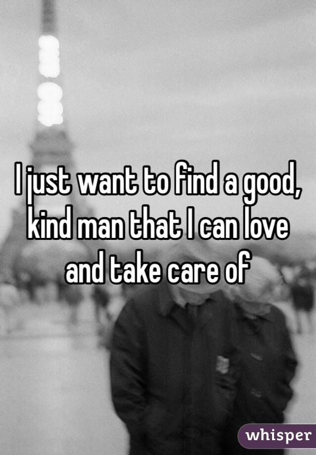 I just want to find a good, kind man that I can love and take care of