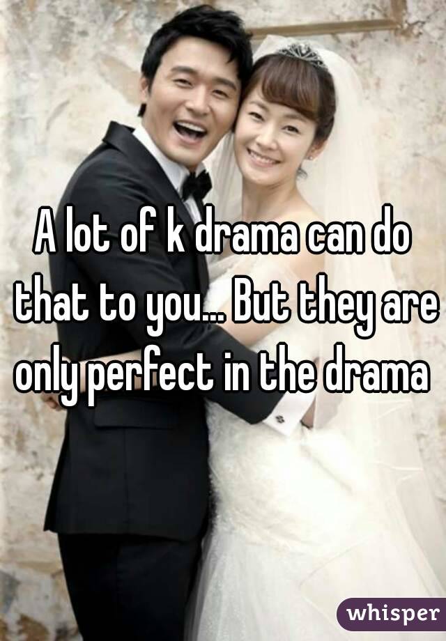 A lot of k drama can do that to you... But they are only perfect in the drama 