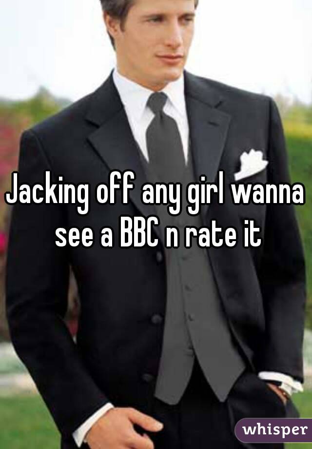 Jacking off any girl wanna see a BBC n rate it