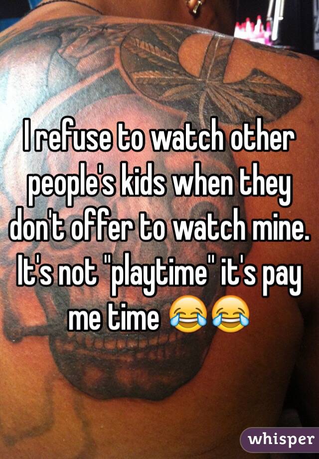 I refuse to watch other people's kids when they don't offer to watch mine. It's not "playtime" it's pay me time 😂😂