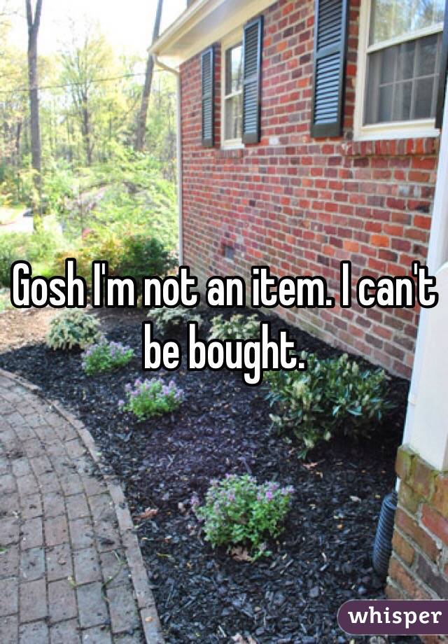 Gosh I'm not an item. I can't be bought.