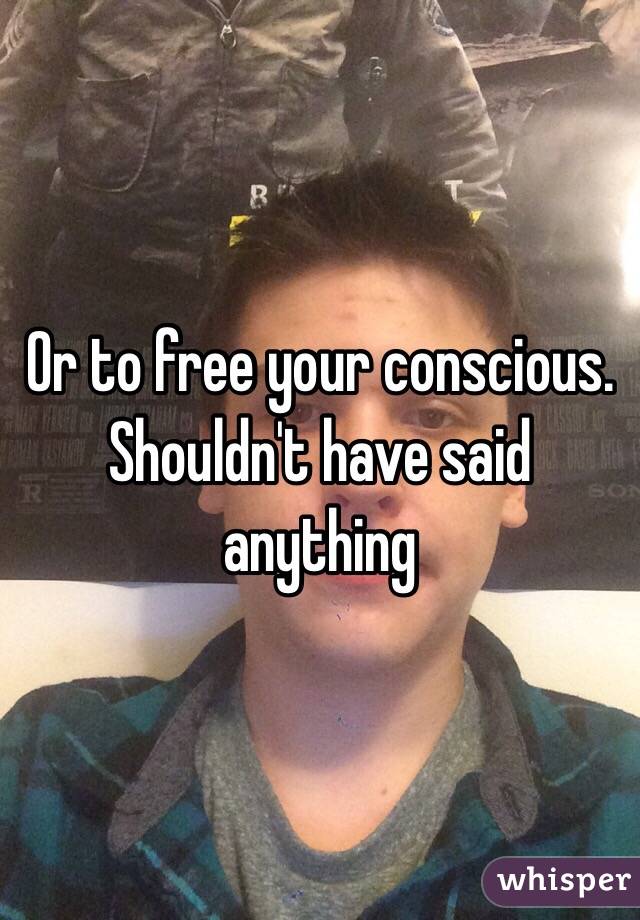 Or to free your conscious. Shouldn't have said anything  
