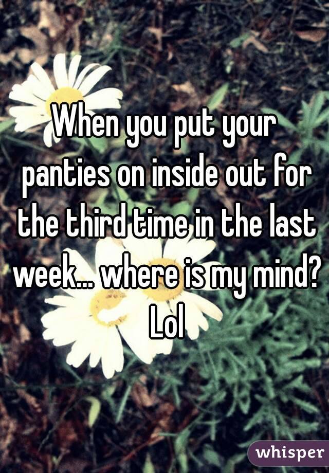 When you put your panties on inside out for the third time in the last week... where is my mind? Lol