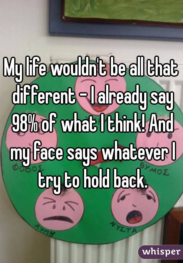 My life wouldn't be all that different - I already say 98% of what I think! And my face says whatever I try to hold back.