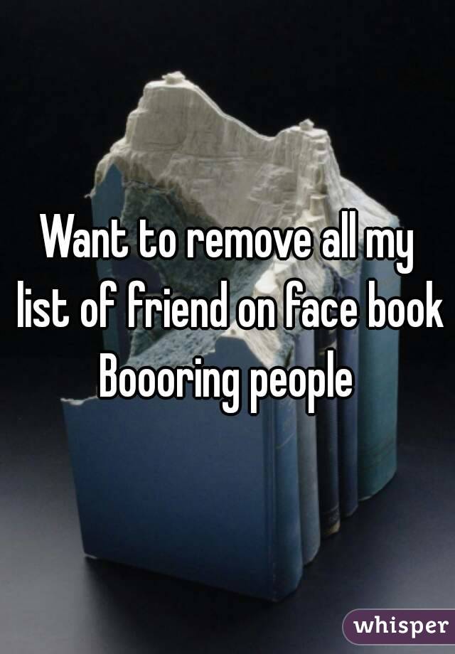 Want to remove all my list of friend on face book
Boooring people