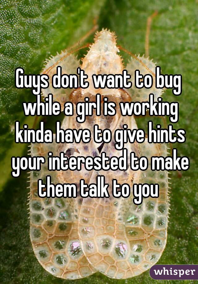 Guys don't want to bug while a girl is working kinda have to give hints your interested to make them talk to you 