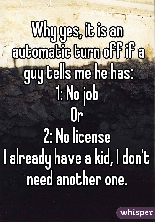 Why yes, it is an automatic turn off if a guy tells me he has:
1: No job
Or
2: No license
I already have a kid, I don't need another one. 