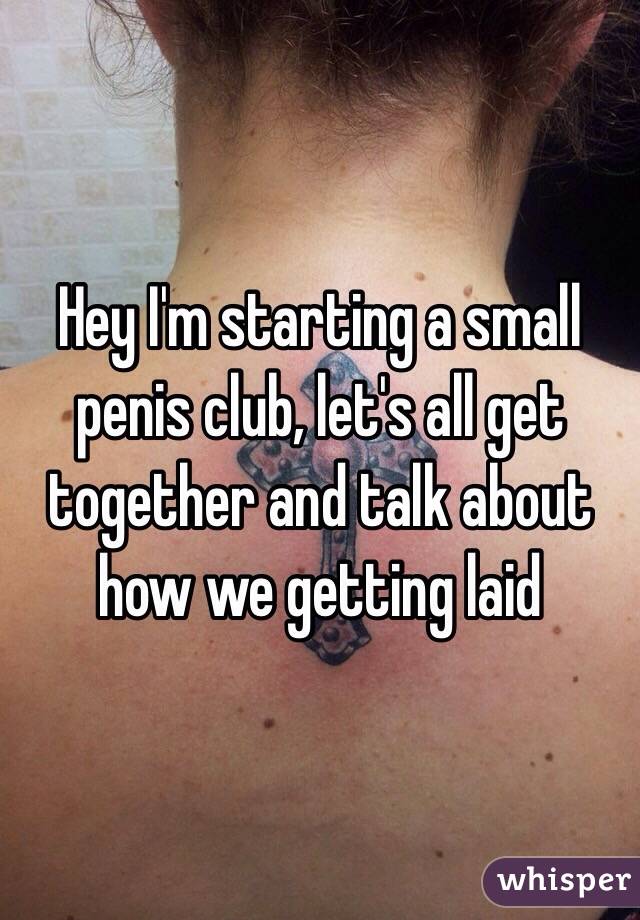 Hey I'm starting a small penis club, let's all get together and talk about how we getting laid 