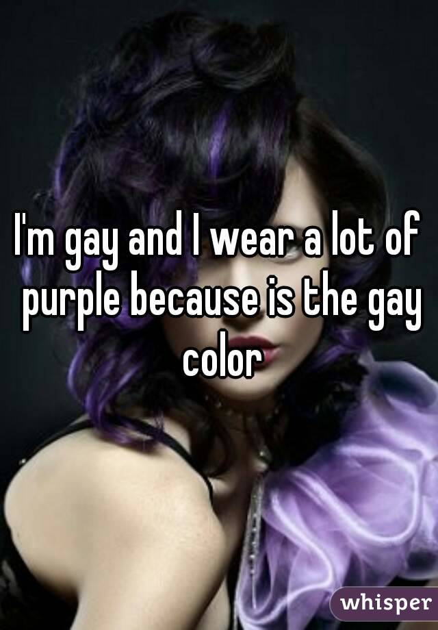 I'm gay and I wear a lot of purple because is the gay color