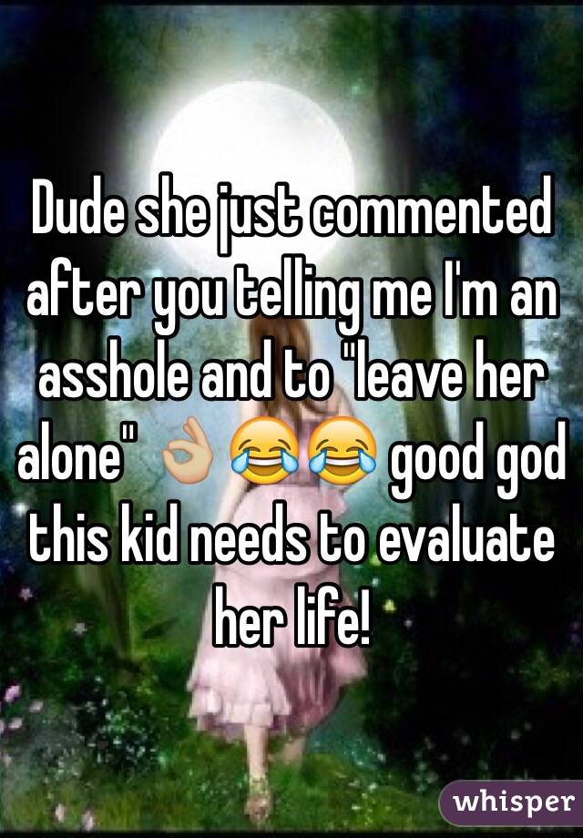 Dude she just commented after you telling me I'm an asshole and to "leave her alone" 👌🏼😂😂 good god this kid needs to evaluate her life! 