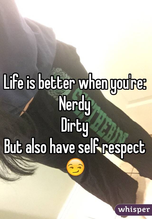 Life is better when you're:
Nerdy
Dirty
But also have self respect 😏