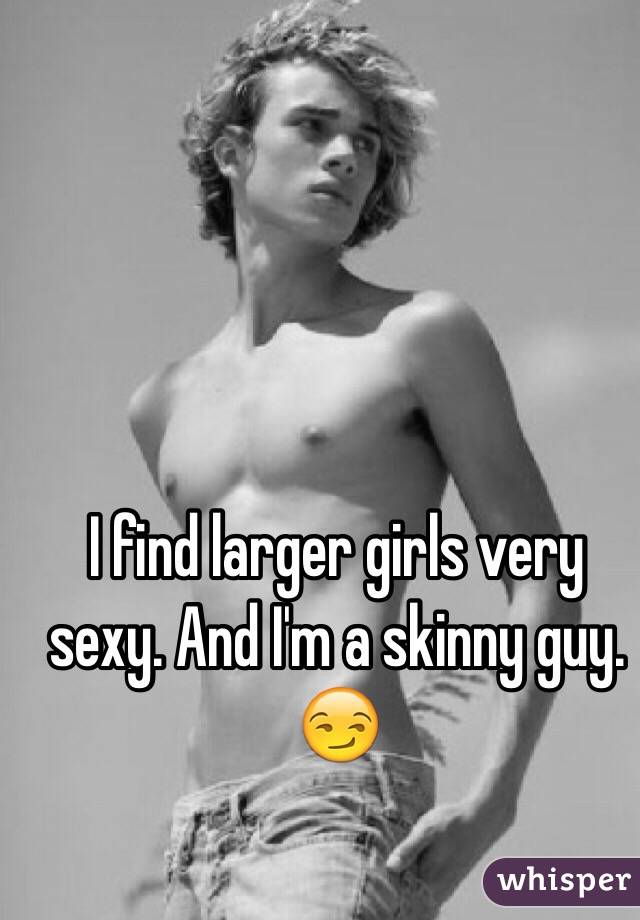 I find larger girls very sexy. And I'm a skinny guy. 😏