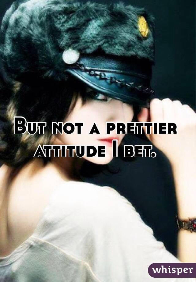But not a prettier attitude I bet. 