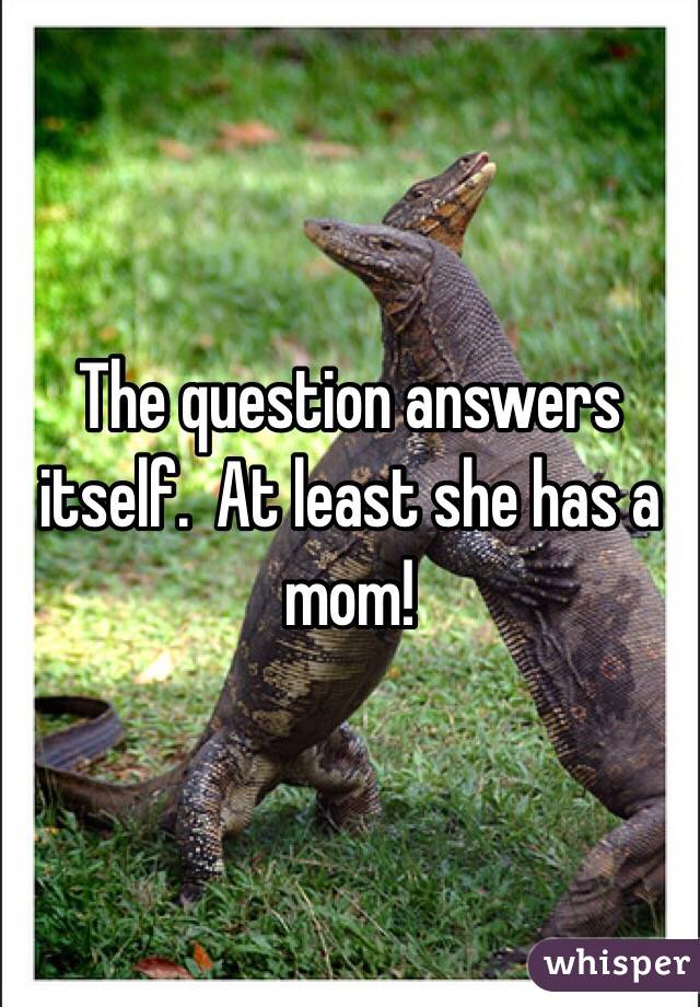 The question answers itself.  At least she has a mom!