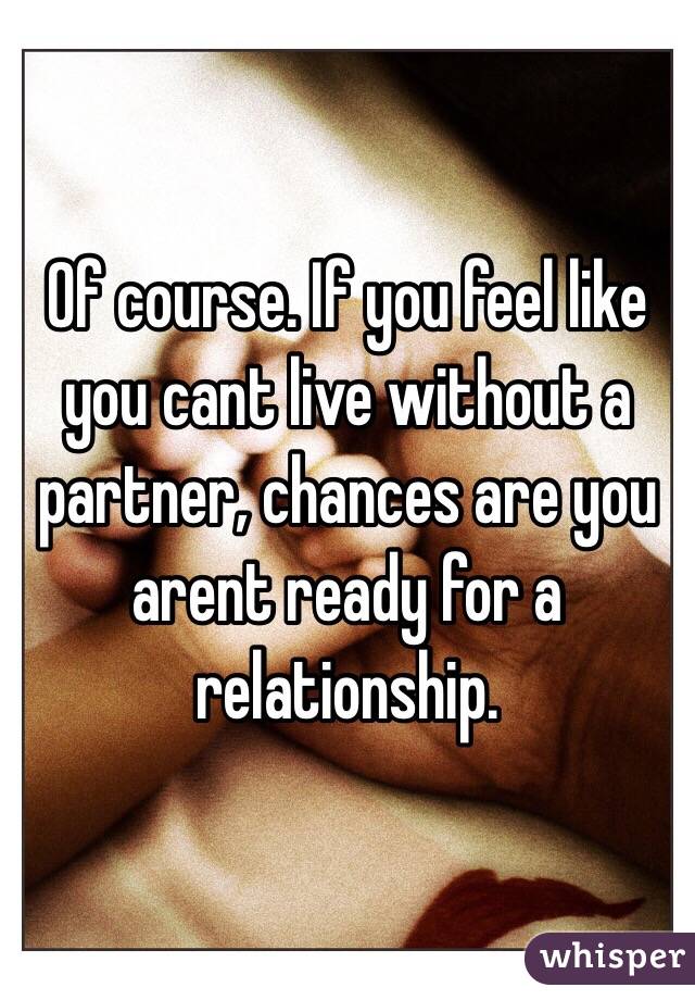 Of course. If you feel like you cant live without a partner, chances are you arent ready for a relationship. 