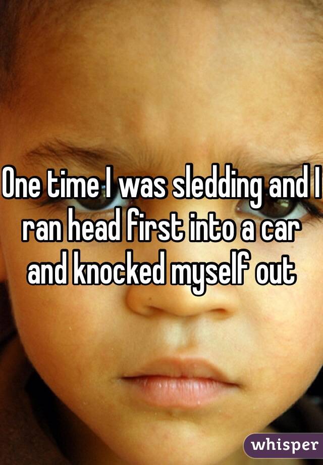 One time I was sledding and I ran head first into a car and knocked myself out 