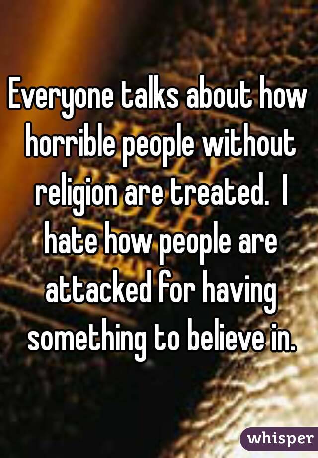 Everyone talks about how horrible people without religion are treated.  I hate how people are attacked for having something to believe in.