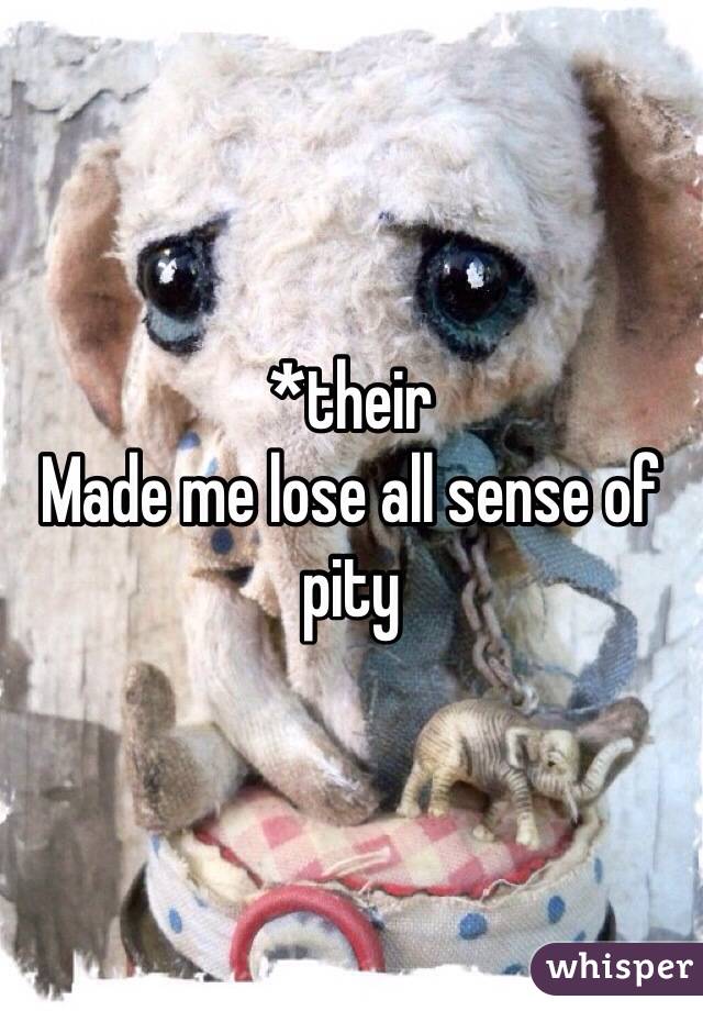 *their
Made me lose all sense of pity