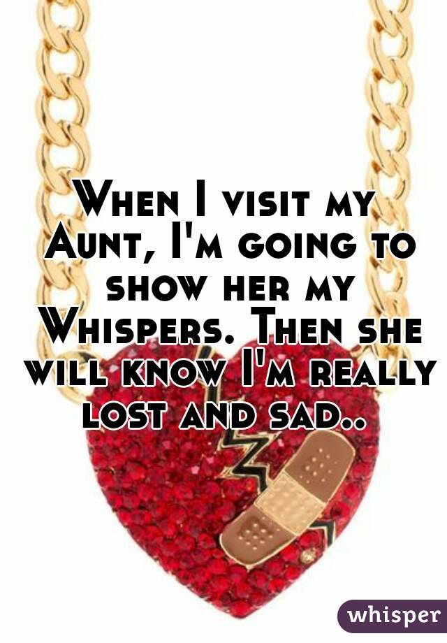 When I visit my Aunt, I'm going to show her my Whispers. Then she will know I'm really lost and sad.. 