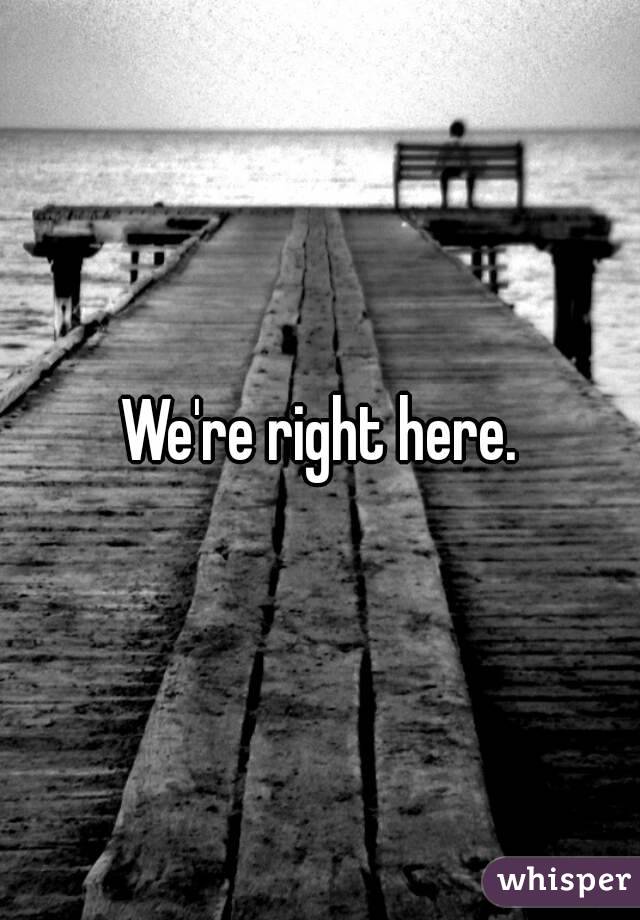 We're right here.