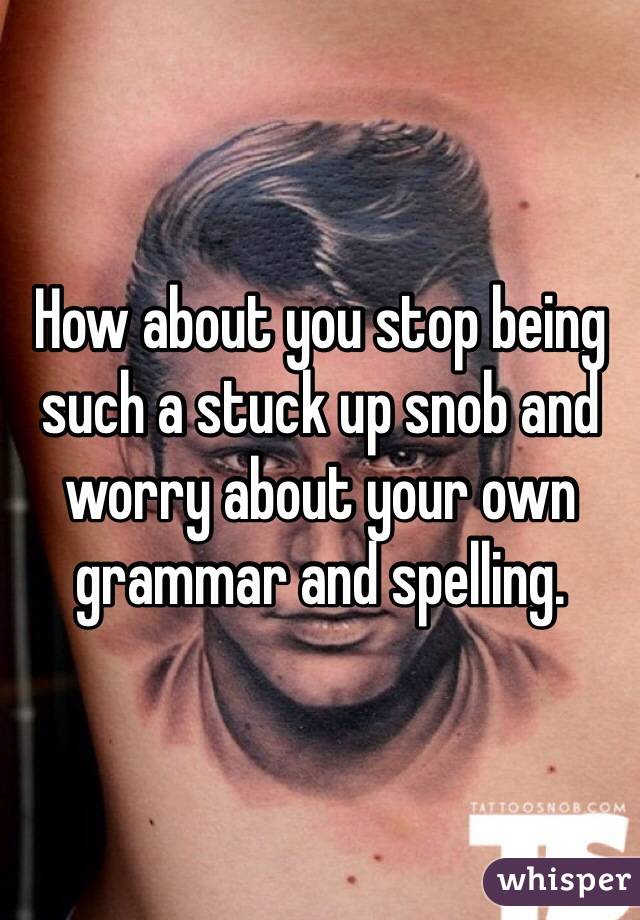 How about you stop being such a stuck up snob and worry about your own grammar and spelling.