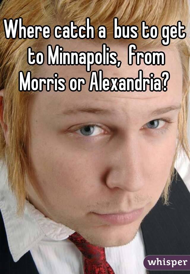 Where catch a  bus to get to Minnapolis,  from Morris or Alexandria? 