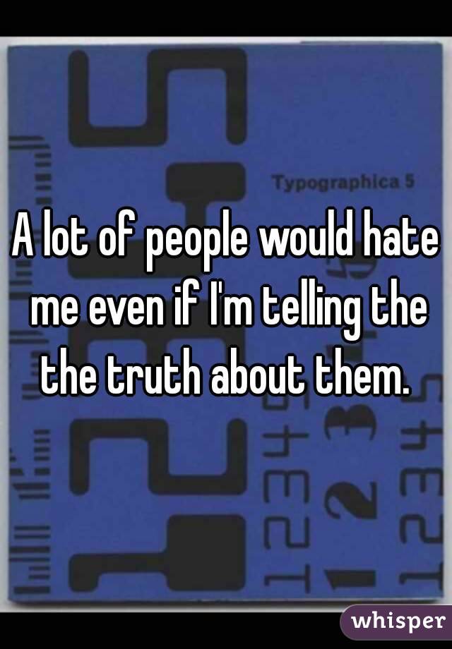 A lot of people would hate me even if I'm telling the the truth about them. 