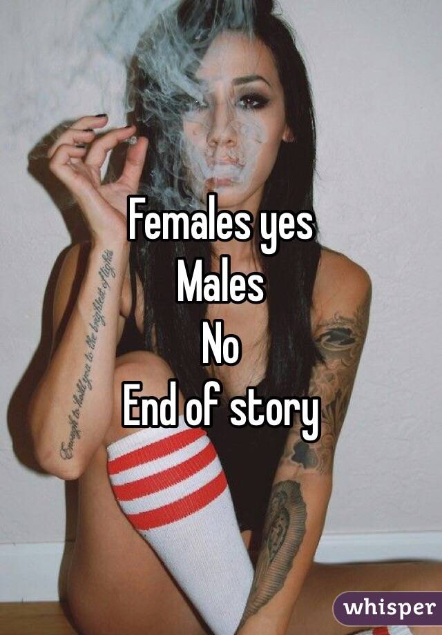 Females yes 
Males 
No 
End of story 