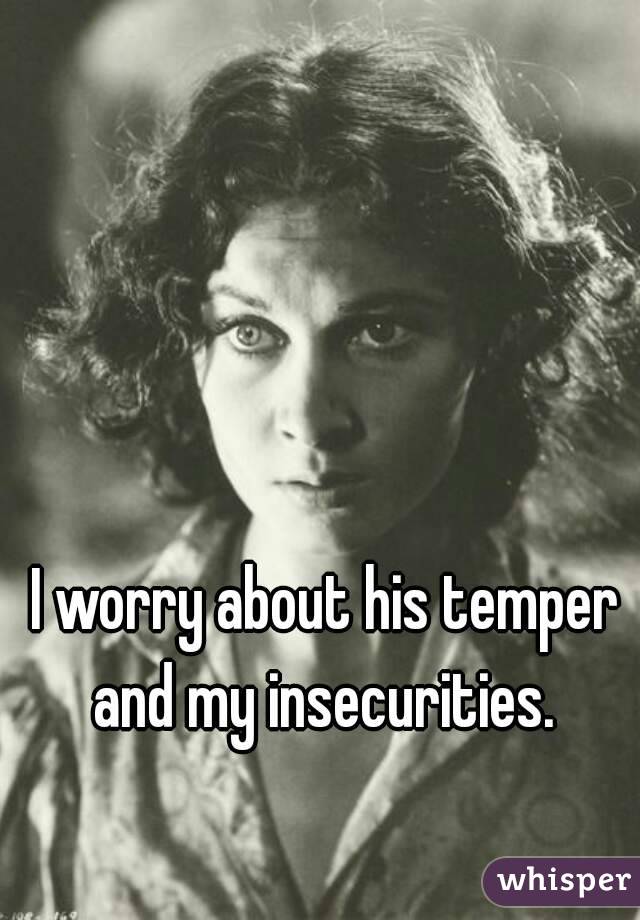 I worry about his temper and my insecurities. 