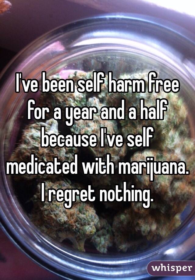 I've been self harm free for a year and a half because I've self medicated with marijuana. 
I regret nothing. 