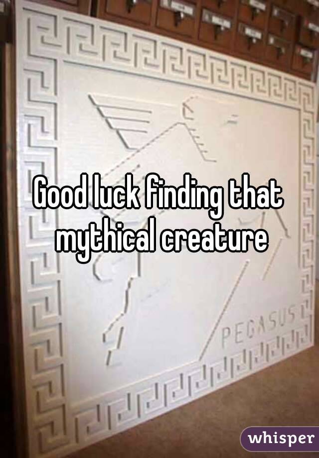 Good luck finding that mythical creature