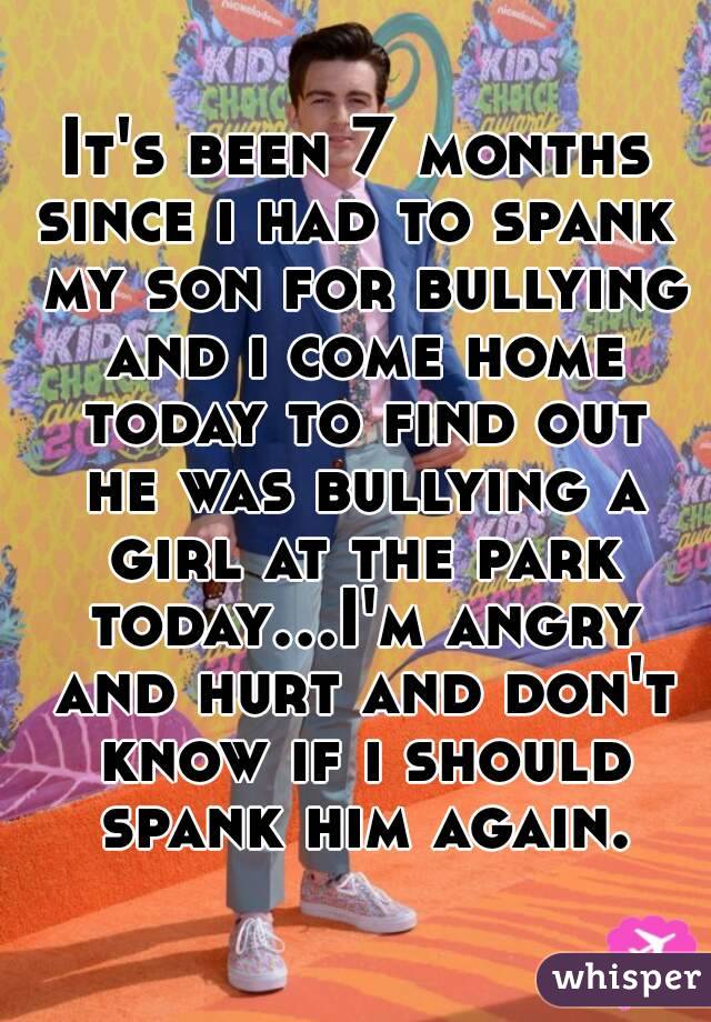 It's been 7 months since i had to spank  my son for bullying and i come home today to find out he was bullying a girl at the park today...I'm angry and hurt and don't know if i should spank him again.