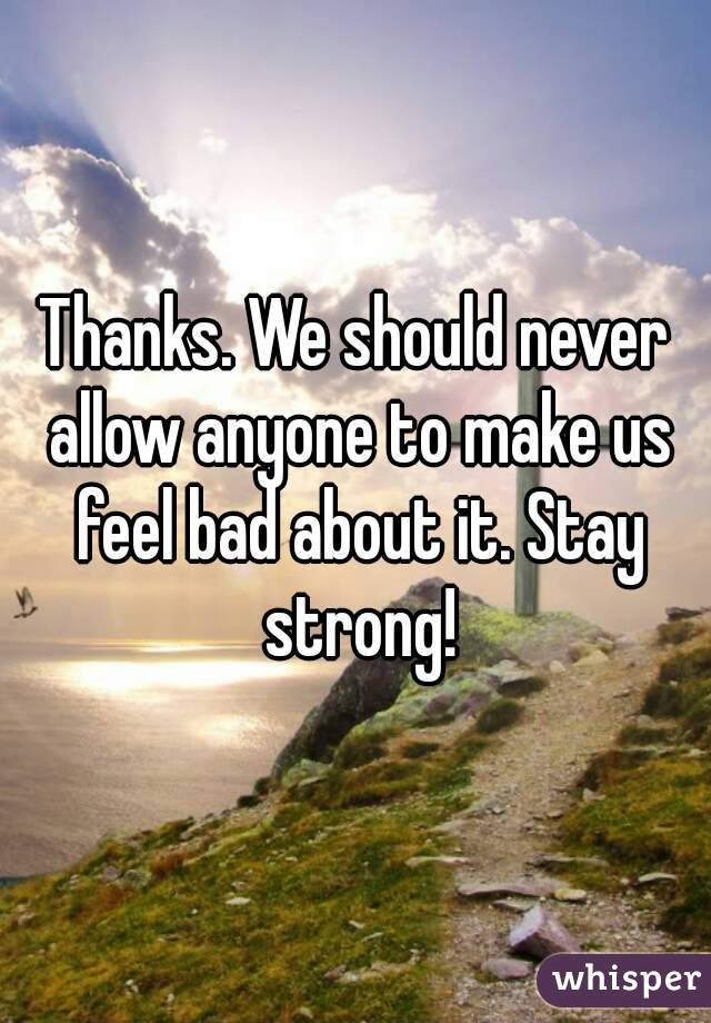 Thanks. We should never allow anyone to make us feel bad about it. Stay strong!