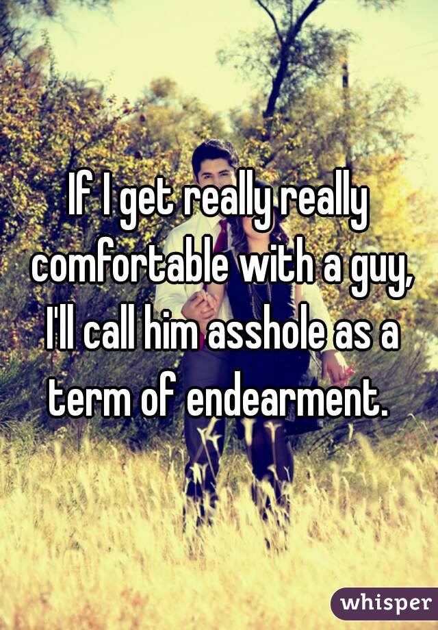 If I get really really comfortable with a guy, I'll call him asshole as a term of endearment. 