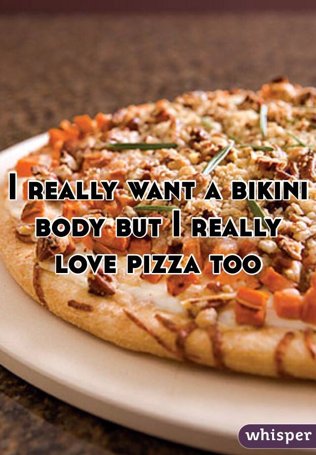 I really want a bikini body but I really love pizza too