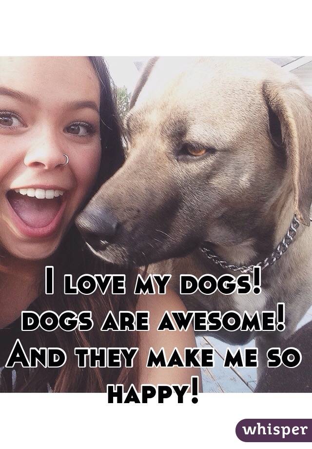 I love my dogs! dogs are awesome! And they make me so happy! 
