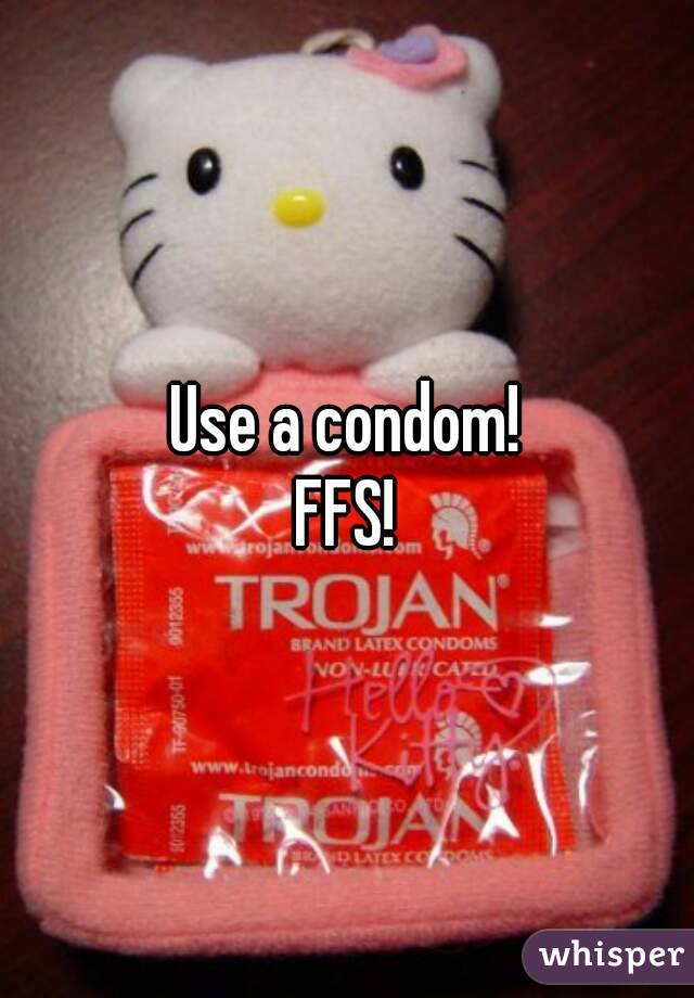 Use a condom!
FFS!