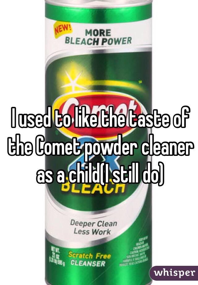 I used to like the taste of the Comet powder cleaner as a child(I still do)
