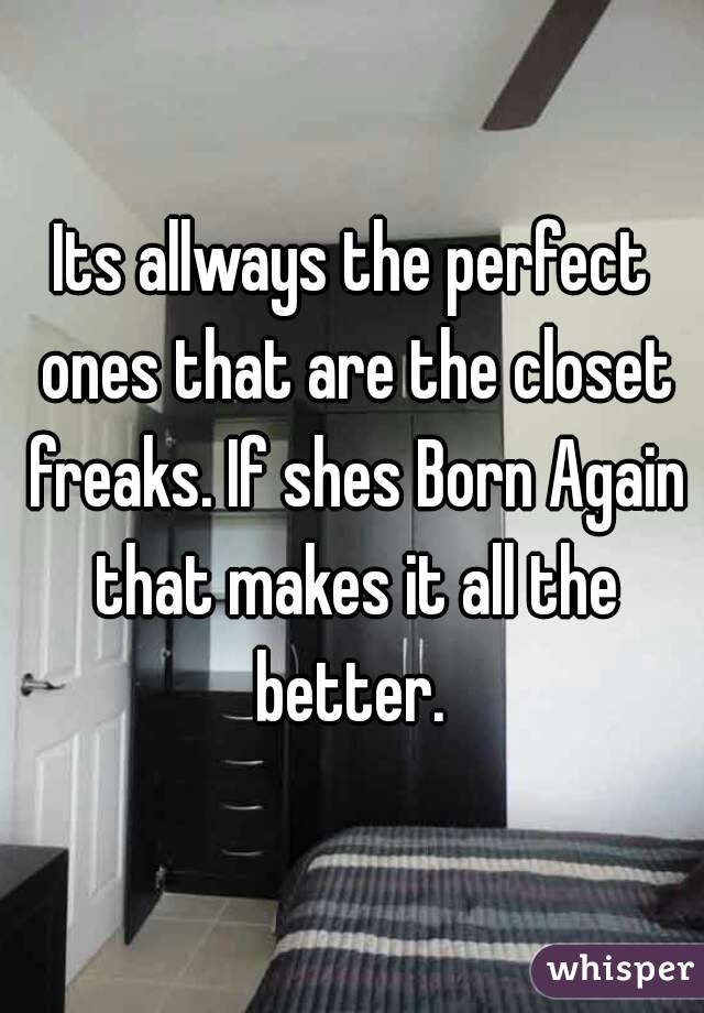 Its allways the perfect ones that are the closet freaks. If shes Born Again that makes it all the better. 
