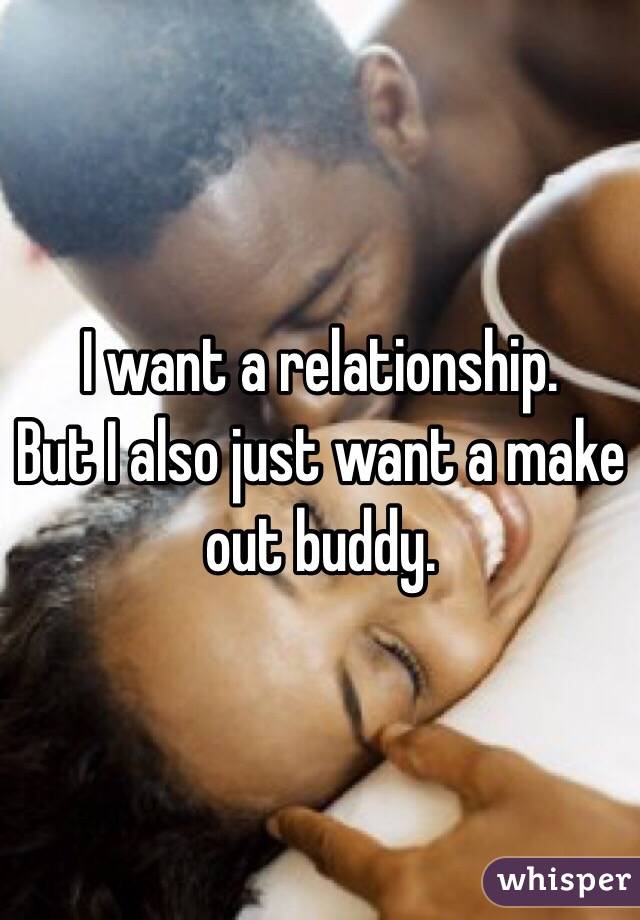 I want a relationship. 
But I also just want a make out buddy. 