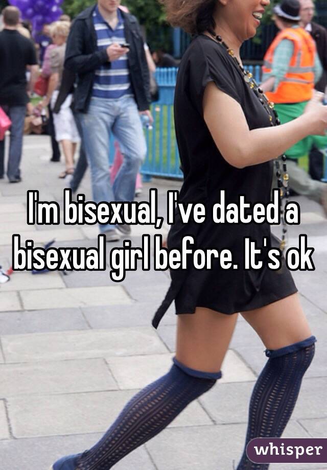 I'm bisexual, I've dated a bisexual girl before. It's ok